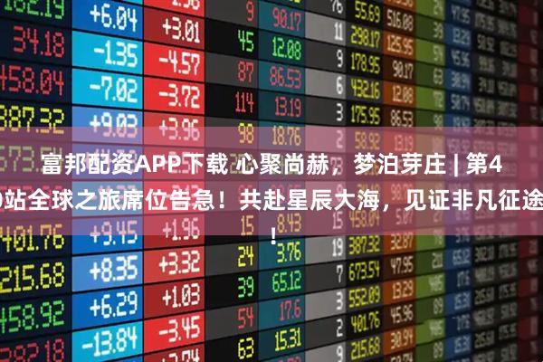 富邦配资APP下载 心聚尚赫，梦泊芽庄 | 第40站全球之旅席位告急！共赴星辰大海，见证非凡征途！