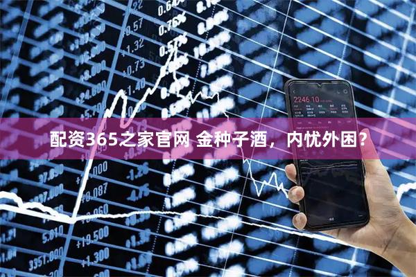 配资365之家官网 金种子酒，内忧外困？