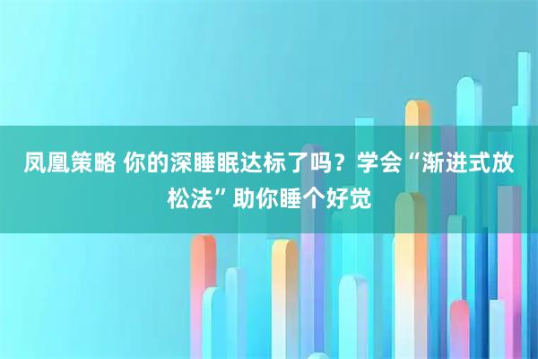 凤凰策略 你的深睡眠达标了吗？学会“渐进式放松法”助你睡个好觉
