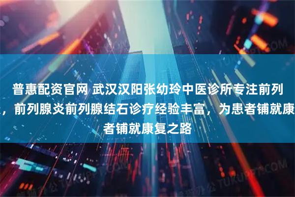 普惠配资官网 武汉汉阳张幼玲中医诊所专注前列腺健康，前列腺炎前列腺结石诊疗经验丰富，为患者铺就康复之路
