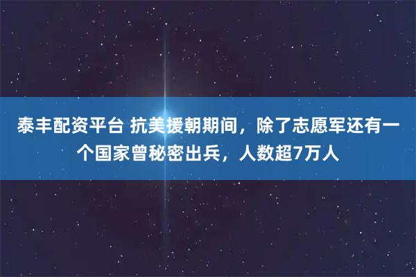 泰丰配资平台 抗美援朝期间，除了志愿军还有一个国家曾秘密出兵，人数超7万人