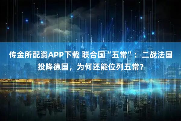 传金所配资APP下载 联合国“五常”：二战法国投降德国，为何还能位列五常？