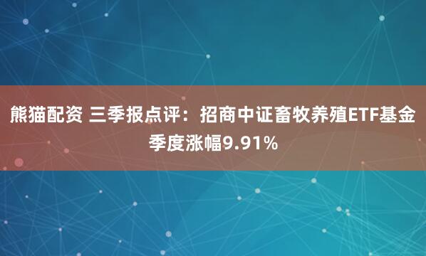 熊猫配资 三季报点评：招商中证畜牧养殖ETF基金季度涨幅9.91%