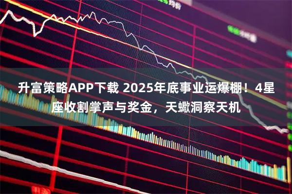 升富策略APP下载 2025年底事业运爆棚！4星座收割掌声与奖金，天蠍洞察天机
