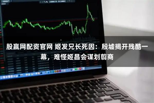 股赢网配资官网 姬发兄长死因：殷墟揭开残酷一幕，难怪姬昌会谋划翦商