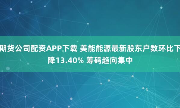 期货公司配资APP下载 美能能源最新股东户数环比下降13.40% 筹码趋向集中
