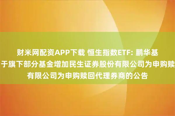 财米网配资APP下载 恒生指数ETF: 鹏华基金管理有限公司关于旗下部分基金增加民生证券股份有限公司为申购赎回代理券商的公告