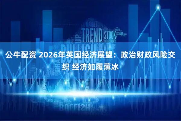 公牛配资 2026年英国经济展望：政治财政风险交织 经济如履薄冰