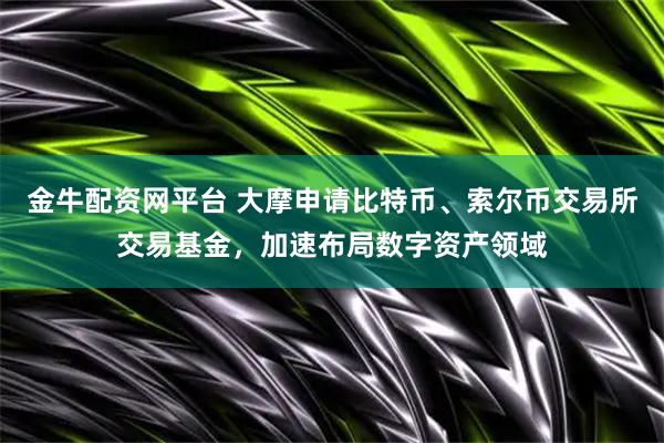 金牛配资网平台 大摩申请比特币、索尔币交易所交易基金，加速布局数字资产领域