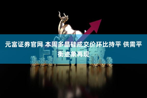 元富证券官网 本周多晶硅成交价环比持平 供需平衡迹象再现