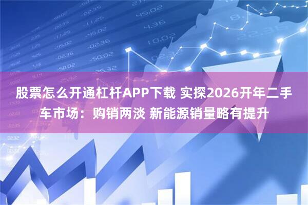股票怎么开通杠杆APP下载 实探2026开年二手车市场：购销两淡 新能源销量略有提升