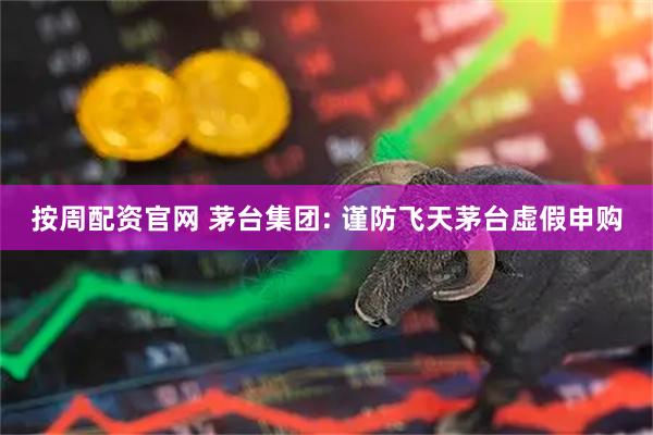 按周配资官网 茅台集团: 谨防飞天茅台虚假申购
