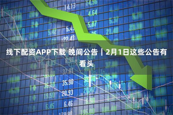 线下配资APP下载 晚间公告｜2月1日这些公告有看头