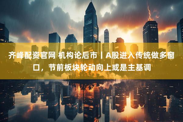 齐峰配资官网 机构论后市丨A股进入传统做多窗口，节前板块轮动向上或是主基调