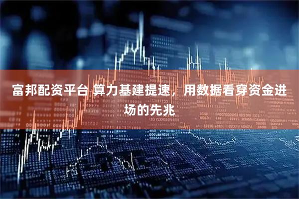 富邦配资平台 算力基建提速，用数据看穿资金进场的先兆
