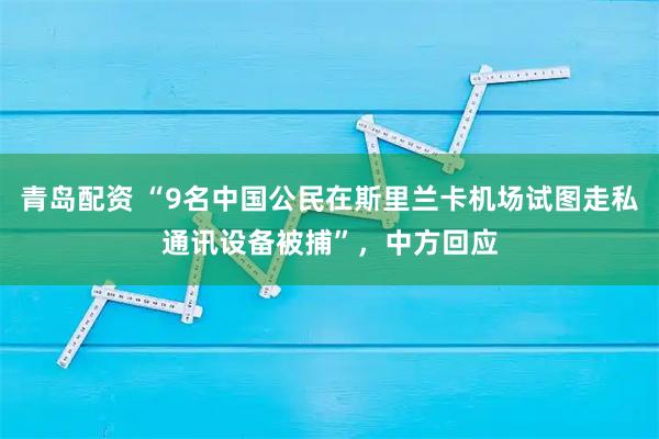 青岛配资 “9名中国公民在斯里兰卡机场试图走私通讯设备被捕”，中方回应