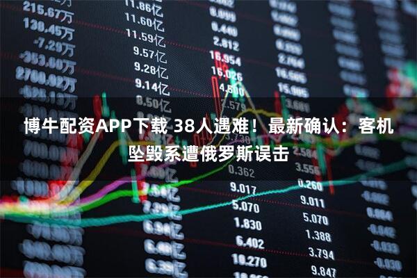 博牛配资APP下载 38人遇难！最新确认：客机坠毁系遭俄罗斯误击