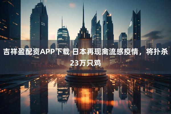 吉祥盈配资APP下载 日本再现禽流感疫情，将扑杀23万只鸡