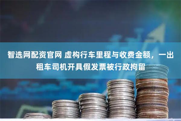 智选网配资官网 虚构行车里程与收费金额，一出租车司机开具假发票被行政拘留