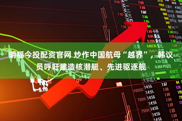 明福今投配资官网 炒作中国航母“越界”，韩议员呼吁建造核潜艇、先进驱逐舰