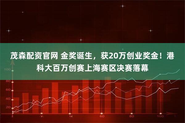 茂森配资官网 金奖诞生，获20万创业奖金！港科大百万创赛上海赛区决赛落幕