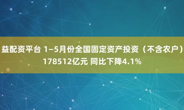 益配资平台 1—5月份全国固定资产投资（不含农户）178512亿元 同比下降4.1%